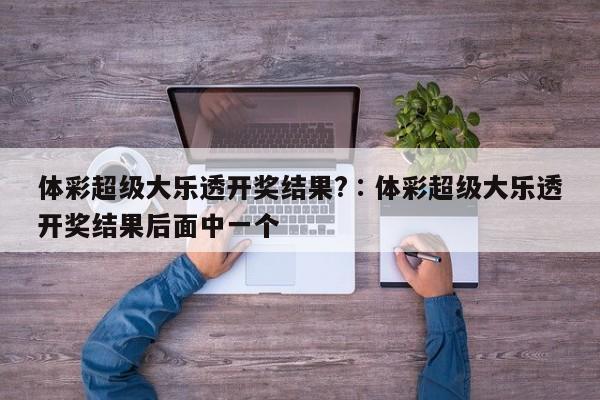 体彩超级大乐透开奖结果?∶体彩超级大乐透开奖结果后面中一个