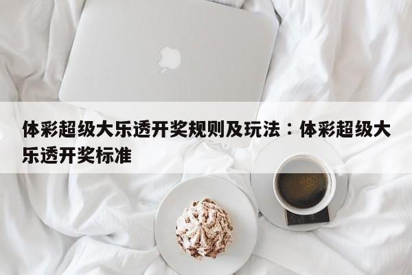体彩超级大乐透开奖规则及玩法∶体彩超级大乐透开奖标准