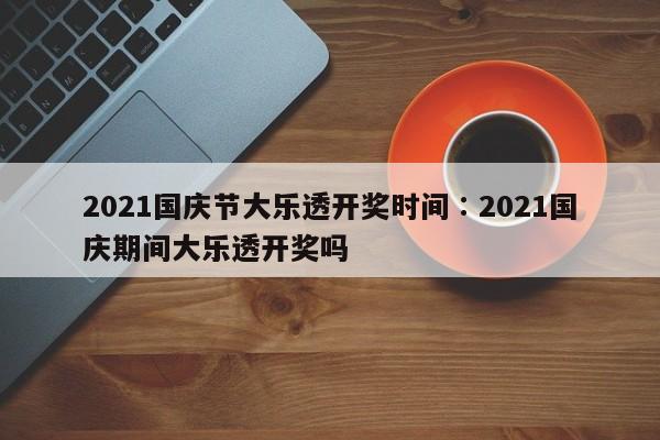 2021国庆节大乐透开奖时间∶2021国庆期间大乐透开奖吗
