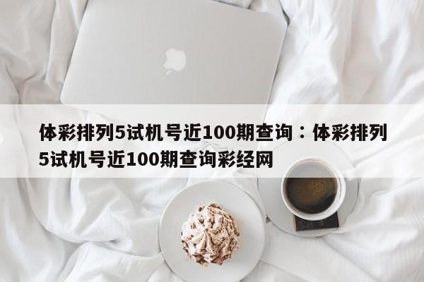 体彩排列5试机号近100期查询∶体彩排列5试机号近100期查询彩经网