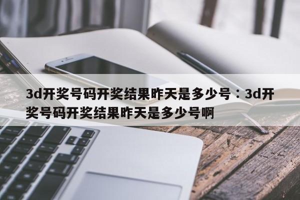 3d开奖号码开奖结果昨天是多少号∶3d开奖号码开奖结果昨天是多少号啊