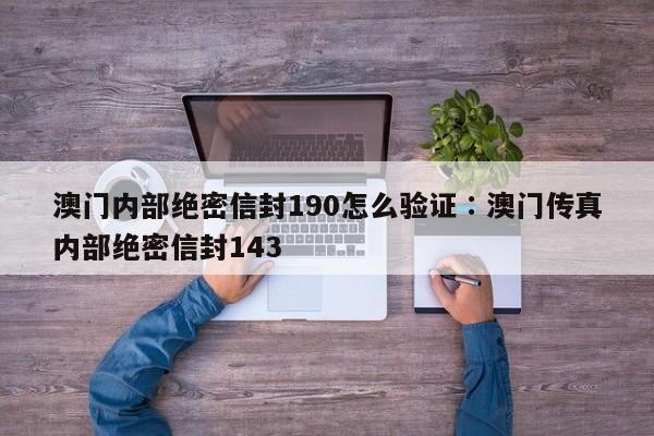 澳门内部绝密信封190怎么验证∶澳门传真内部绝密信封143