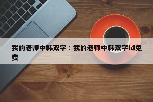 我的老师中韩双字∶我的老师中韩双字id免费