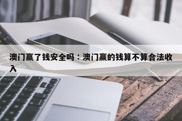 澳门赢了钱安全吗,奥彩独家资料,澳门六开奖网站记录,澳门天天彩正版免费资料下载,澳门赢的钱算不算合法收入
