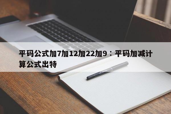 平码公式加7加12加22加9,奥彩独家资料,澳门六开奖网站记录,澳门天天彩正版免费资料下载,平码加减计算公式出特