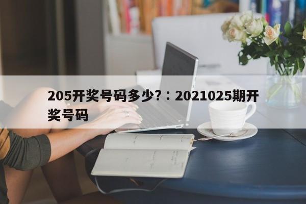 205开奖号码多少?,奥彩独家资料,澳门六开奖网站记录,澳门天天彩正版免费资料下载,2021025期开奖号码