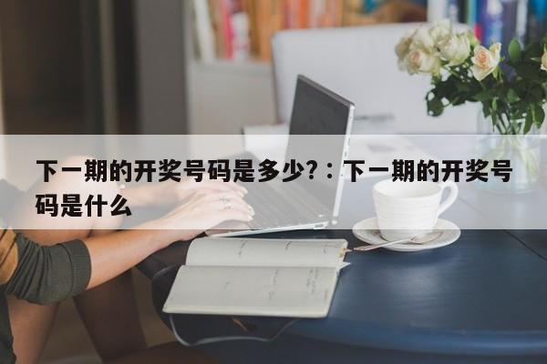 下一期的开奖号码是多少?,奥彩独家资料,澳门六开奖网站记录,澳门天天彩正版免费资料下载,下一期的开奖号码是什么